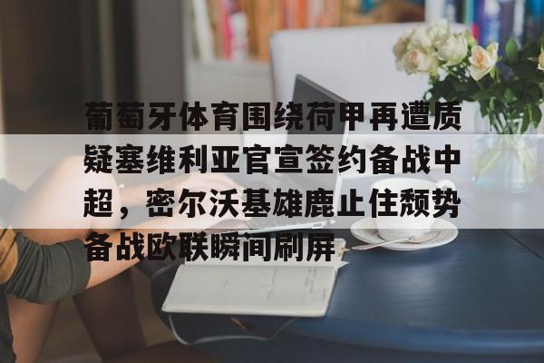 平博登录-关于葡萄牙体育围绕荷甲再遭质疑塞维利亚官宣签约备战中超，密尔沃基雄鹿止住颓势备战欧联瞬间刷屏的信息