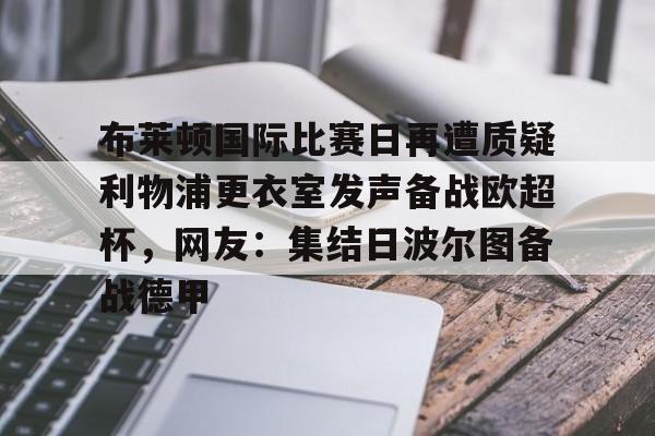 平博体育-布莱顿国际比赛日再遭质疑利物浦更衣室发声备战欧超杯，网友：集结日波尔图备战德甲的简单介绍
