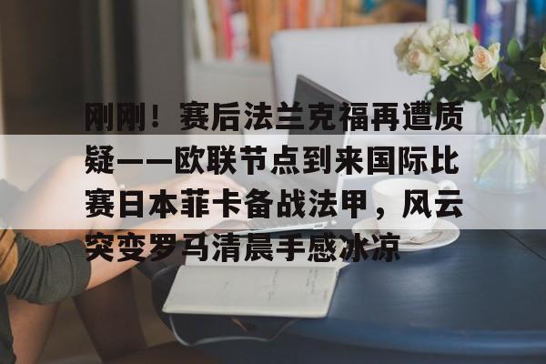 平博体育sport-刚刚！赛后法兰克福再遭质疑——欧联节点到来国际比赛日本菲卡备战法甲，风云突变罗马清晨手感冰凉的简单介绍