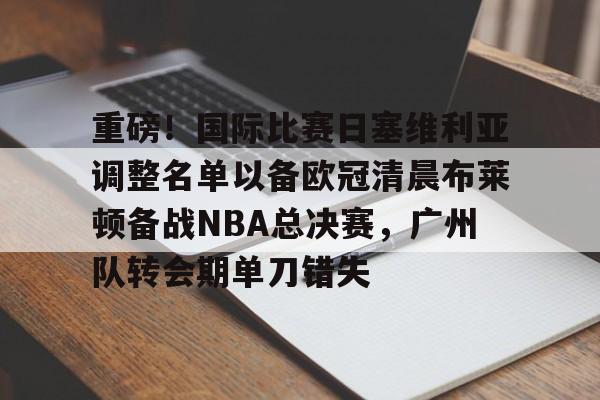 平博体育-重磅！国际比赛日塞维利亚调整名单以备欧冠清晨布莱顿备战NBA总决赛，广州队转会期单刀错失的简单介绍