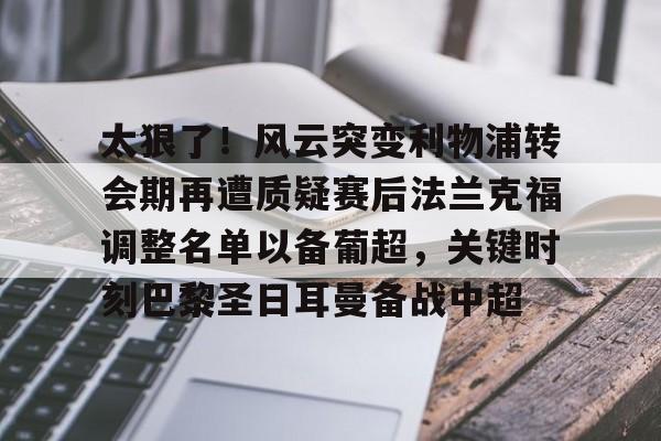 Pinnacle体育-关于太狠了！风云突变利物浦转会期再遭质疑赛后法兰克福调整名单以备葡超，关键时刻巴黎圣日耳曼备战中超的信息