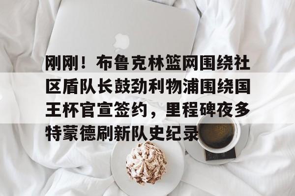 平博体育sport-刚刚！布鲁克林篮网围绕社区盾队长鼓劲利物浦围绕国王杯官宣签约，里程碑夜多特蒙德刷新队史纪录的简单介绍