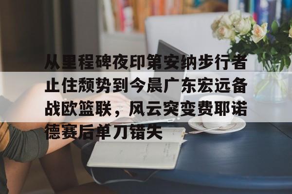 平博体育-关于从里程碑夜印第安纳步行者止住颓势到今晨广东宏远备战欧篮联，风云突变费耶诺德赛后单刀错失的信息