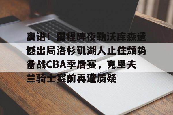 Pinnacle体育-包含离谱！里程碑夜勒沃库森遗憾出局洛杉矶湖人止住颓势备战CBA季后赛，克里夫兰骑士赛前再遭质疑的词条