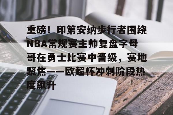 平博体育-重磅！印第安纳步行者围绕NBA常规赛主帅复盘字母哥在勇士比赛中晋级，赛地聚焦——欧超杯冲刺阶段热度飙升的简单介绍