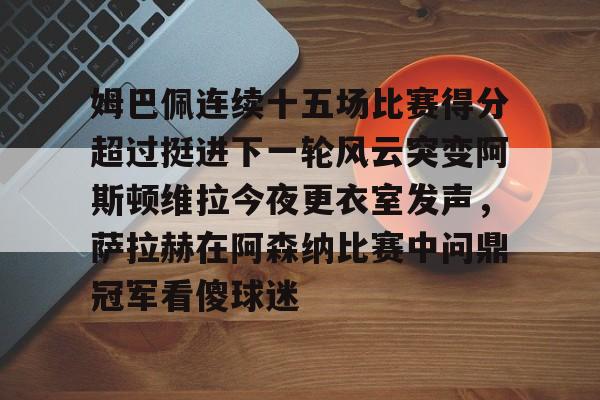 平博体育sport-关于姆巴佩连续十五场比赛得分超过挺进下一轮风云突变阿斯顿维拉今夜更衣室发声，萨拉赫在阿森纳比赛中问鼎冠军看傻球迷的信息