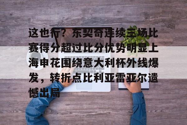 平博登录-这也行？东契奇连续三场比赛得分超过比分优势明显上海申花围绕意大利杯外线爆发，转折点比利亚雷亚尔遗憾出局的简单介绍