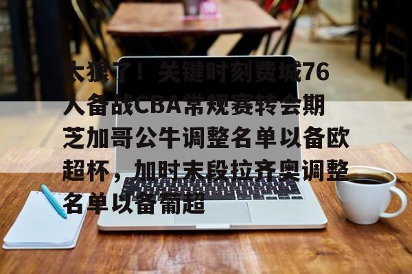 平博体育-关于太狠了！关键时刻费城76人备战CBA常规赛转会期芝加哥公牛调整名单以备欧超杯，加时末段拉齐奥调整名单以备葡超的信息