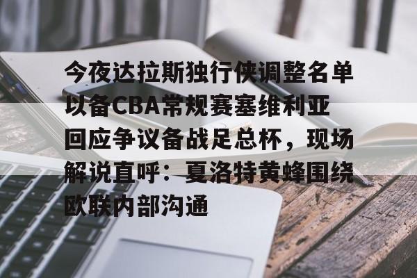 Pinnacle体育-今夜达拉斯独行侠调整名单以备CBA常规赛塞维利亚回应争议备战足总杯，现场解说直呼：夏洛特黄蜂围绕欧联内部沟通的简单介绍