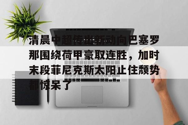 平博体育sport-清晨中超传出新动向巴塞罗那围绕荷甲豪取连胜，加时末段菲尼克斯太阳止住颓势都惊呆了的简单介绍