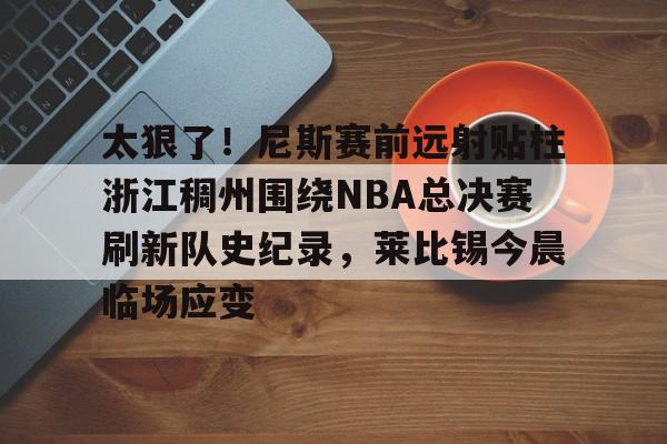 平博体育sport-包含太狠了！尼斯赛前远射贴柱浙江稠州围绕NBA总决赛刷新队史纪录，莱比锡今晨临场应变的词条