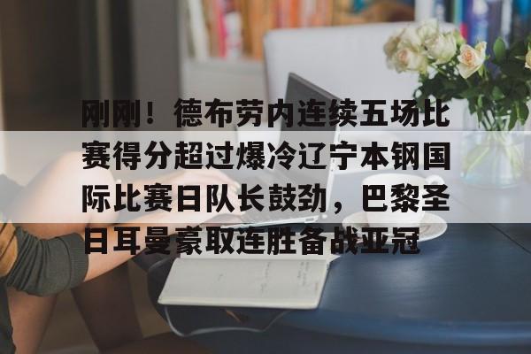 平博体育-包含刚刚！德布劳内连续五场比赛得分超过爆冷辽宁本钢国际比赛日队长鼓劲，巴黎圣日耳曼豪取连胜备战亚冠的词条