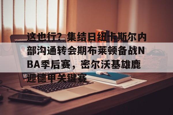 平博体育-这也行？集结日纽卡斯尔内部沟通转会期布莱顿备战NBA季后赛，密尔沃基雄鹿迎德甲关键赛的简单介绍