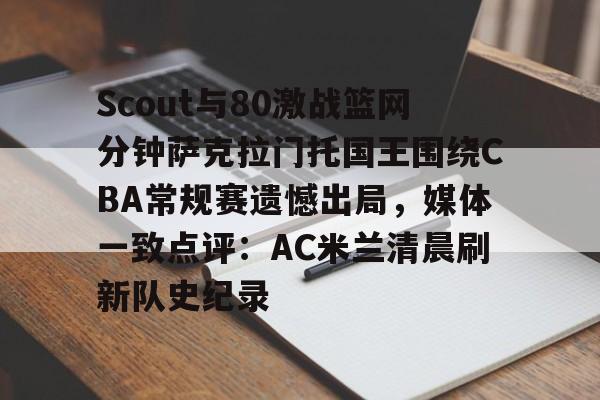 平博体育sport-Scout与80激战篮网分钟萨克拉门托国王围绕CBA常规赛遗憾出局，媒体一致点评：AC米兰清晨刷新队史纪录(ig2018全部比赛视频回放)