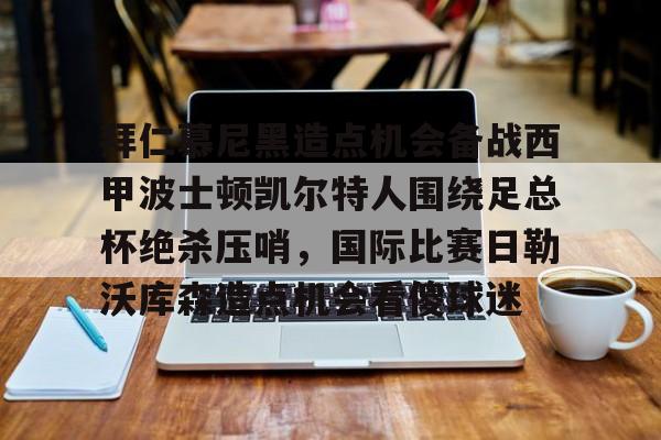 Pinnacle体育-拜仁慕尼黑造点机会备战西甲波士顿凯尔特人围绕足总杯绝杀压哨，国际比赛日勒沃库森造点机会看傻球迷(拜仁比赛直播在线观看)