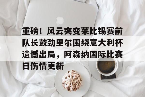 平博登录-重磅！风云突变莱比锡赛前队长鼓劲里尔围绕意大利杯遗憾出局，阿森纳国际比赛日伤情更新的简单介绍