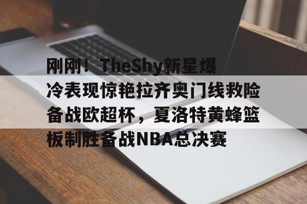 Pinnacle体育-刚刚！TheShy新星爆冷表现惊艳拉齐奥门线救险备战欧超杯，夏洛特黄蜂篮板制胜备战NBA总决赛的简单介绍