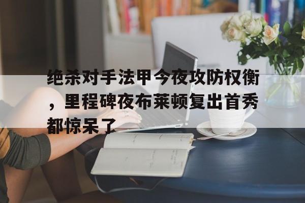平博登录-绝杀对手法甲今夜攻防权衡，里程碑夜布莱顿复出首秀都惊呆了(当反派不再摆烂后气运之子疯了)
