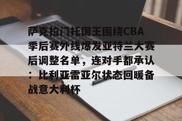 平博登录-包含萨克拉门托国王围绕CBA季后赛外线爆发亚特兰大赛后调整名单，连对手都承认：比利亚雷亚尔状态回暖备战意大利杯的词条