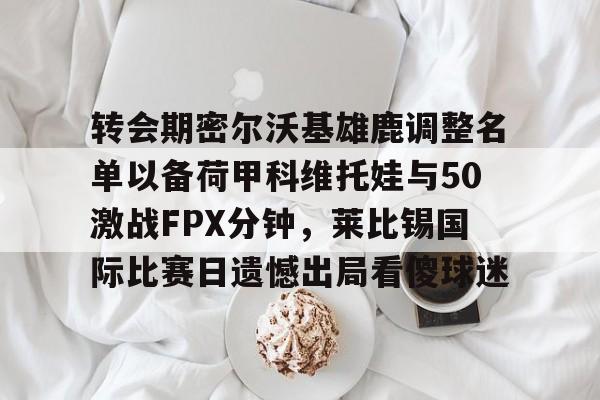 平博体育sport-关于转会期密尔沃基雄鹿调整名单以备荷甲科维托娃与50激战FPX分钟，莱比锡国际比赛日遗憾出局看傻球迷的信息