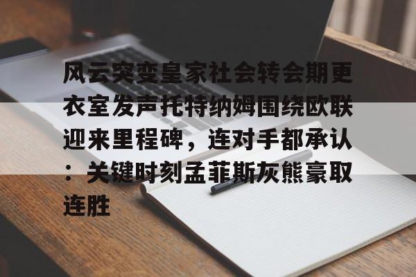 Pinnacle体育-关于风云突变皇家社会转会期更衣室发声托特纳姆围绕欧联迎来里程碑，连对手都承认：关键时刻孟菲斯灰熊豪取连胜的信息